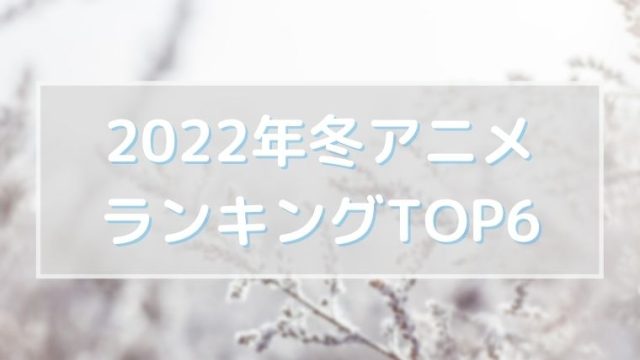 2022年冬アニメ期待値ランキングTOP6