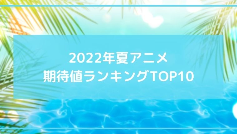 2022年夏アニメ期待値ランキングTOP10